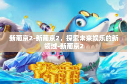 新葡京2-新葡京2，探索未来娱乐的新领域-新葡京2