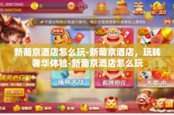 新葡京酒店怎么玩-新葡京酒店，玩转奢华体验-新葡京酒店怎么玩