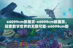 x6099cm新葡京-x6099cm新葡京，探索数字世界的无限可能-x6099cm新葡京