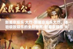 新葡京娱乐 大厅-新葡京娱乐大厅，体验极致娱乐的全新世界-新葡京娱乐 大厅