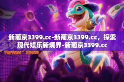 新葡京3399.cc-新葡京3399.cc，探索现代娱乐新境界-新葡京3399.cc
