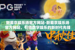 新葡京娱乐场官方网站-新葡京娱乐场官方网站，引领数字娱乐的新时代先锋-新葡京娱乐场官方网站