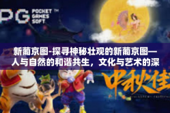新葡京图-探寻神秘壮观的新葡京图—人与自然的和谐共生，文化与艺术的深度融合-新葡京图
