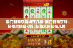 澳门新葡京赌场在几楼-澳门新葡京赌场楼层揭秘-澳门新葡京赌场在几楼