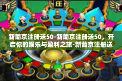 新葡京注册送50-新葡京注册送50，开启你的娱乐与盈利之旅-新葡京注册送50