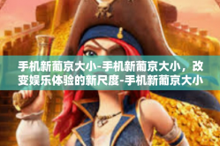 手机新葡京大小-手机新葡京大小，改变娱乐体验的新尺度-手机新葡京大小