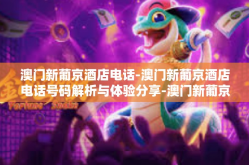 澳门新葡京酒店电话-澳门新葡京酒店电话号码解析与体验分享-澳门新葡京酒店电话
