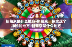 新葡京是什么地方-新葡京，探索这个神秘的地方-新葡京是什么地方