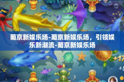 葡京新娱乐场-葡京新娱乐场，引领娱乐新潮流-葡京新娱乐场