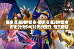 葡京酒店到新葡京-葡京酒店到新葡京，历史的传承与时代的变迁-葡京酒店到新葡京