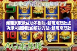 新葡京取款成功不到账-新葡京取款成功却未能到账的解决方法-新葡京取款成功不到账