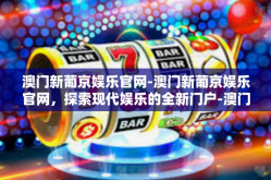澳门新葡京娱乐官网-澳门新葡京娱乐官网，探索现代娱乐的全新门户-澳门新葡京娱乐官网