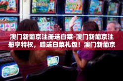 澳门新葡京注册送白菜-澳门新葡京注册享特权，赠送白菜礼包！澳门新葡京注册送白菜