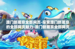澳门新葡京全部网页-探索澳门新葡京的全部网页魅力-澳门新葡京全部网页
