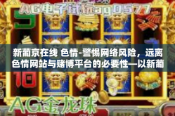 新葡京在线 色情-警惕网络风险，远离色情网站与赌博平台的必要性—以新葡京在线为例-新葡京在线 色情