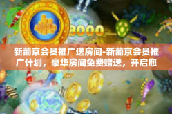 新葡京会员推广送房间-新葡京会员推广计划，豪华房间免费赠送，开启您的尊贵体验之旅！新葡京会员推广送房间