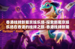 香港挂牌新葡京娱乐场-探索新葡京娱乐场在香港的挂牌之旅-香港挂牌新葡京娱乐场