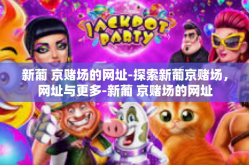 新葡 京赌场的网址-探索新葡京赌场，网址与更多-新葡 京赌场的网址