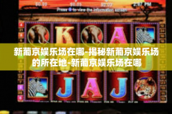 新葡京娱乐场在哪-揭秘新葡京娱乐场的所在地-新葡京娱乐场在哪