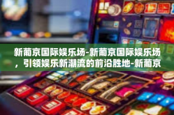 新葡京国际娱乐场-新葡京国际娱乐场，引领娱乐新潮流的前沿胜地-新葡京国际娱乐场