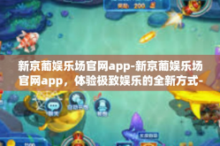 新京葡娱乐场官网app-新京葡娱乐场官网app，体验极致娱乐的全新方式-新京葡娱乐场官网app