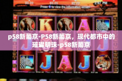 p58新葡京-P58新葡京，现代都市中的璀璨明珠-p58新葡京