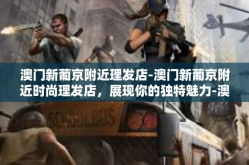 澳门新葡京附近理发店-澳门新葡京附近时尚理发店，展现你的独特魅力-澳门新葡京附近理发店