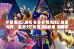 新葡京娱乐客服电话-新葡京娱乐客服电话，连接快乐与便捷的桥梁-新葡京娱乐客服电话