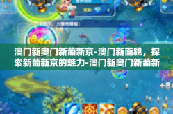 澳门新奥门新葡新京-澳门新面貌，探索新葡新京的魅力-澳门新奥门新葡新京