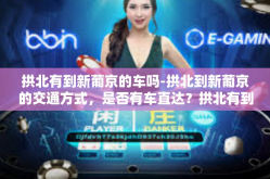 拱北有到新葡京的车吗-拱北到新葡京的交通方式，是否有车直达？拱北有到新葡京的车吗
