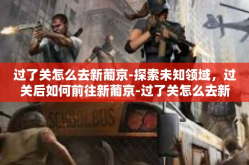 过了关怎么去新葡京-探索未知领域，过关后如何前往新葡京-过了关怎么去新葡京