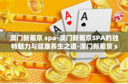 澳门新葡京 spa-澳门新葡京SPA的独特魅力与健康养生之道-澳门新葡京 spa