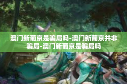 澳门新葡京是骗局吗-澳门新葡京并非骗局-澳门新葡京是骗局吗