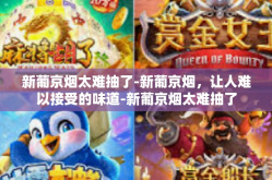 新葡京烟太难抽了-新葡京烟，让人难以接受的味道-新葡京烟太难抽了