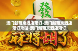 澳门新葡京酒店预订-澳门新葡京酒店预订攻略-澳门新葡京酒店预订