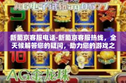 新葡京客服电话-新葡京客服热线，全天候解答您的疑问，助力您的游戏之旅-新葡京客服电话
