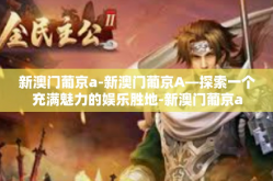新澳门葡京a-新澳门葡京A—探索一个充满魅力的娱乐胜地-新澳门葡京a