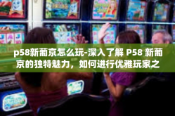 p58新葡京怎么玩-深入了解 P58 新葡京的独特魅力，如何进行优雅玩家之路探索与操作指引-p58新葡京怎么玩