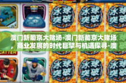 澳门新葡京大赌场-澳门新葡京大赌场，商业发展的时代巨擘与机遇探寻-澳门新葡京大赌场