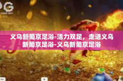 义乌新葡京足浴-活力双足，走进义乌新葡京足浴-义乌新葡京足浴