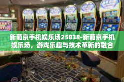 新葡京手机娱乐场25838-新葡京手机娱乐场，游戏乐趣与技术革新的融合-新葡京手机娱乐场25838