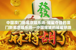 中国澳门新葡京娱乐场-璀璨夺目的澳门新葡京娱乐场—中国赌城的璀璨明珠-中国澳门新葡京娱乐场