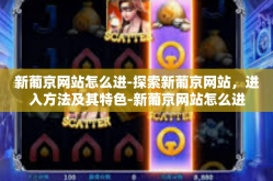 新葡京网站怎么进-探索新葡京网站，进入方法及其特色-新葡京网站怎么进