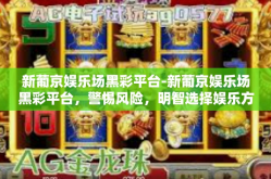 新葡京娱乐场黑彩平台-新葡京娱乐场黑彩平台，警惕风险，明智选择娱乐方式-新葡京娱乐场黑彩平台