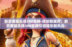 新京葡娱乐场388官网-缤纷新城府，新京葡娱乐场388官网引领娱乐新风尚-新京葡娱乐场388官网