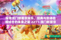 探索澳门新葡京娱乐，经典与新体验相结合的未来之星 2211-澳门新葡京娱乐2211-探索澳门新葡京娱乐，经典与新体验相结合的未来之星 2211