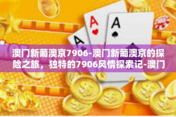澳门新葡澳京7906-澳门新葡澳京的探险之旅，独特的7906风情探索记-澳门新葡澳京7906