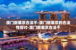 澳门新葡京合法不-澳门新葡京的合法性探讨-澳门新葡京合法不