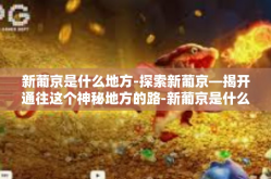 新葡京是什么地方-探索新葡京—揭开通往这个神秘地方的路-新葡京是什么地方