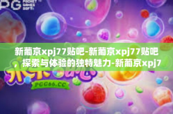 新葡京xpj77贴吧-新葡京xpj77贴吧，探索与体验的独特魅力-新葡京xpj77贴吧